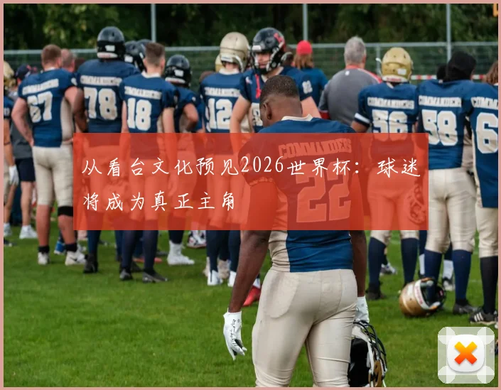 从看台文化预见2026世界杯：球迷将成为真正主角