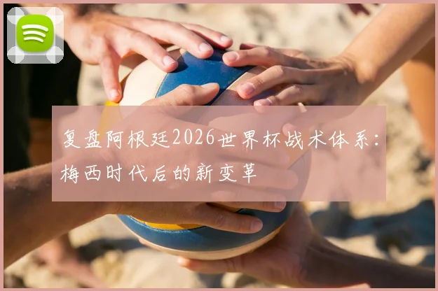 复盘阿根廷2026世界杯战术体系：梅西时代后的新变革