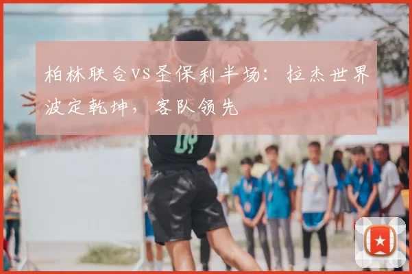 柏林联合vs圣保利半场：拉杰世界波定乾坤，客队领先