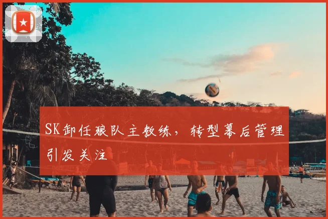 SK卸任狼队主教练，转型幕后管理引发关注