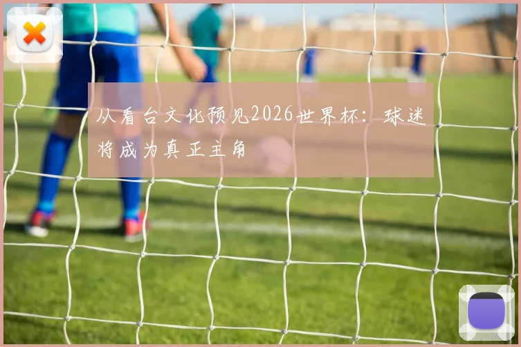 从看台文化预见2026世界杯：球迷将成为真正主角