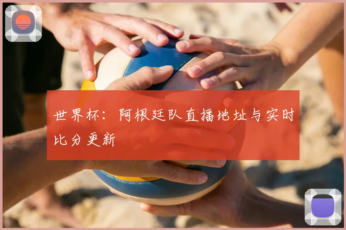 世界杯：阿根廷队直播地址与实时比分更新