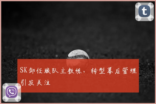 SK卸任狼队主教练，转型幕后管理引发关注
