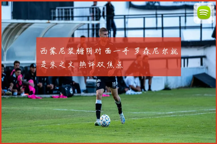 西蒙尼装糖阴对面一手 罗森尼尔就是朱之文 热评双焦点