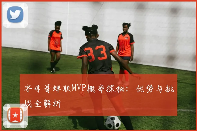 字母哥蝉联MVP概率探秘：优势与挑战全解析