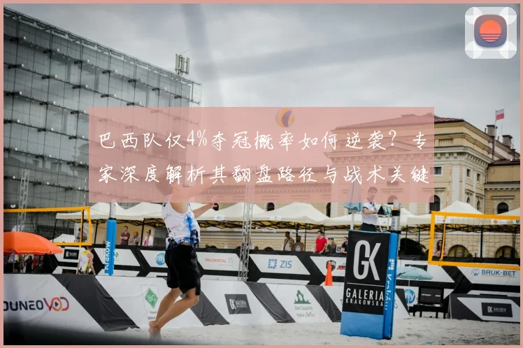 巴西队仅4%夺冠概率如何逆袭?专家深度解析其翻盘路径与战术关键