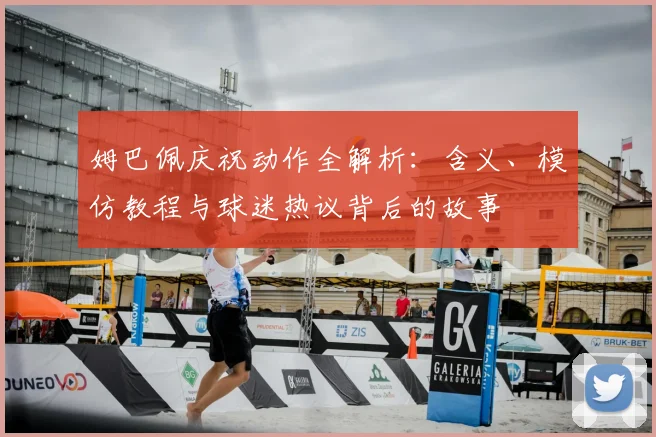 姆巴佩庆祝动作全解析：含义、模仿教程与球迷热议背后的故事