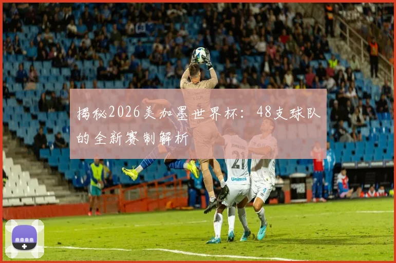揭秘2026美加墨世界杯：48支球队的全新赛制解析