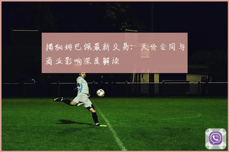 揭秘姆巴佩最新交易:天价合同与商业影响深度解读
