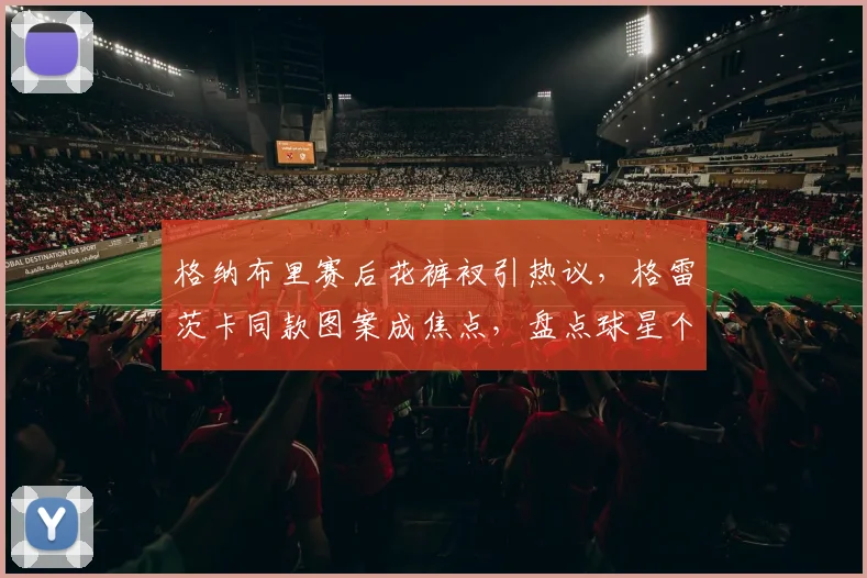 格纳布里赛后花裤衩引热议，格雷茨卡同款图案成焦点，盘点球星个性穿搭潮流