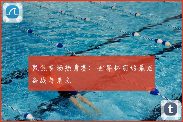 聚焦多场热身赛：世界杯前的最后备战与看点