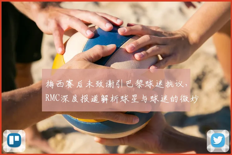 梅西赛后未致谢引巴黎球迷抗议，RMC深度报道解析球星与球迷的微妙关系