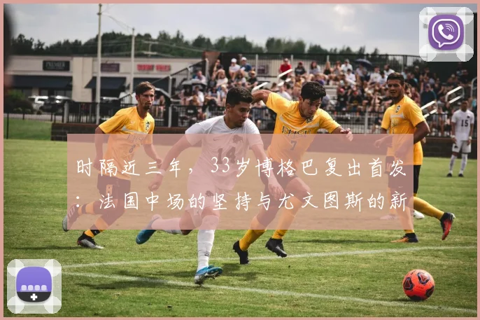 时隔近三年，33岁博格巴复出首发：法国中场的坚持与尤文图斯的新希望