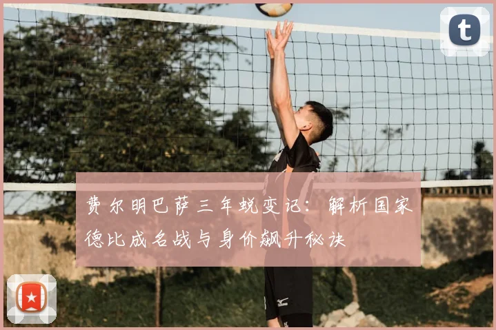 费尔明巴萨三年蜕变记：解析国家德比成名战与身价飙升秘诀