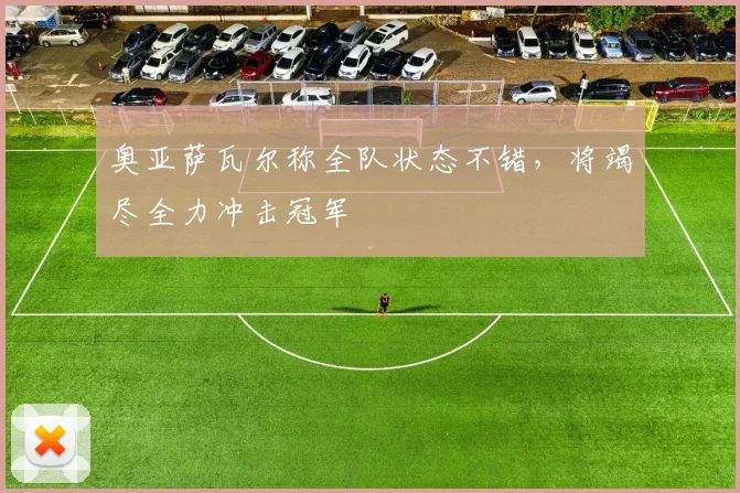 奥亚萨瓦尔称全队状态不错，将竭尽全力冲击冠军