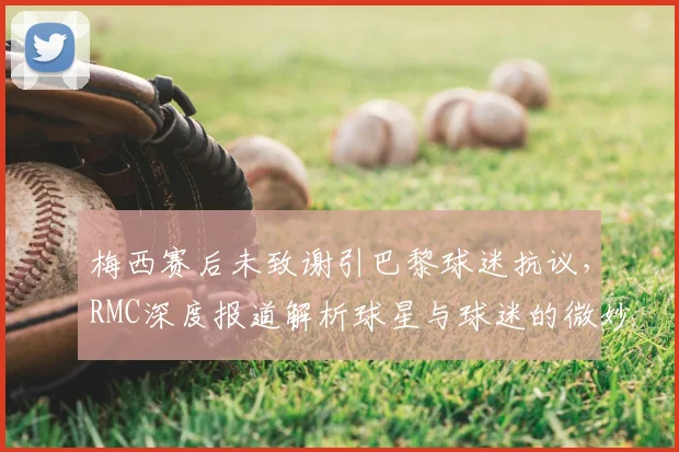梅西赛后未致谢引巴黎球迷抗议，RMC深度报道解析球星与球迷的微妙关系