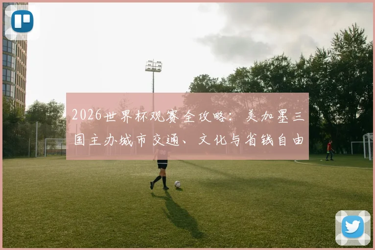 2026世界杯观赛全攻略：美加墨三国主办城市交通、文化与省钱自由行指南