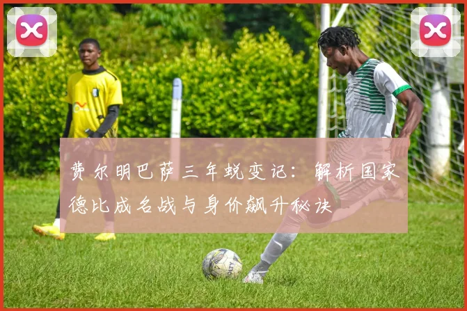 费尔明巴萨三年蜕变记：解析国家德比成名战与身价飙升秘诀