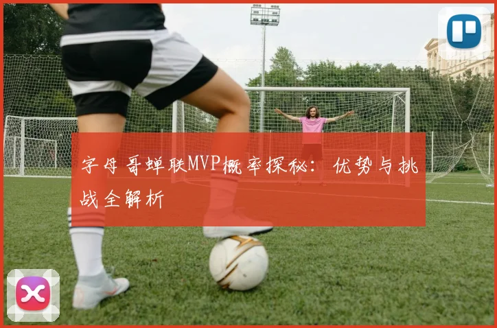 字母哥蝉联MVP概率探秘：优势与挑战全解析