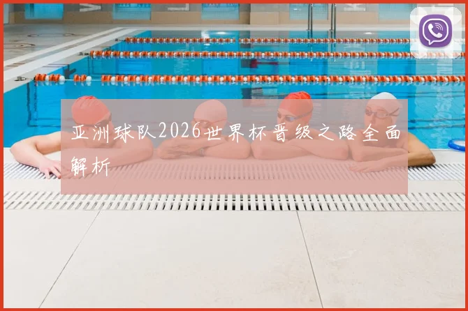 亚洲球队2026世界杯晋级之路全面解析