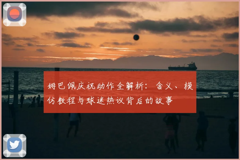 姆巴佩庆祝动作全解析：含义、模仿教程与球迷热议背后的故事